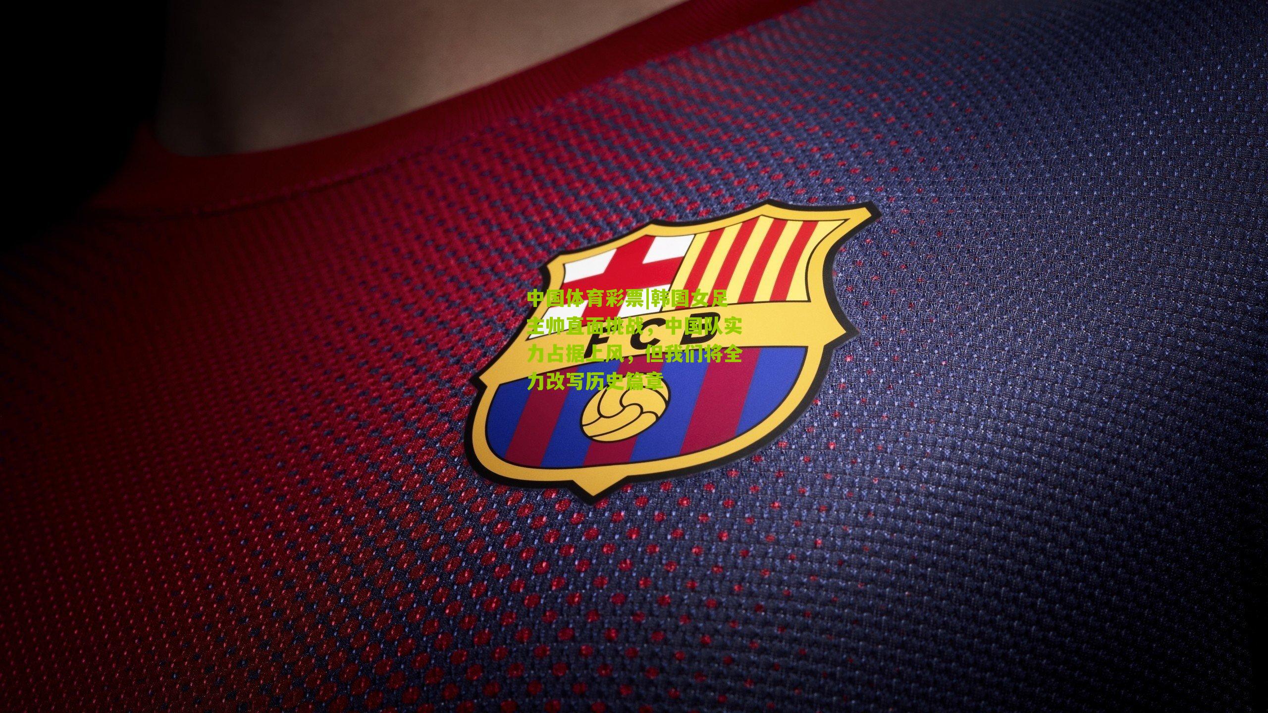 韩国女足主帅直面挑战，中国队实力占据上风，但我们将全力改写历史篇章