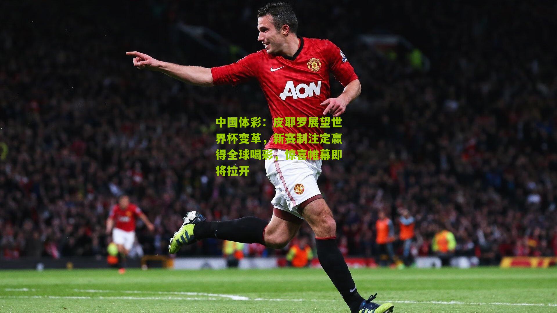 皮耶罗展望世界杯变革，新赛制注定赢得全球喝彩，惊喜帷幕即将拉开