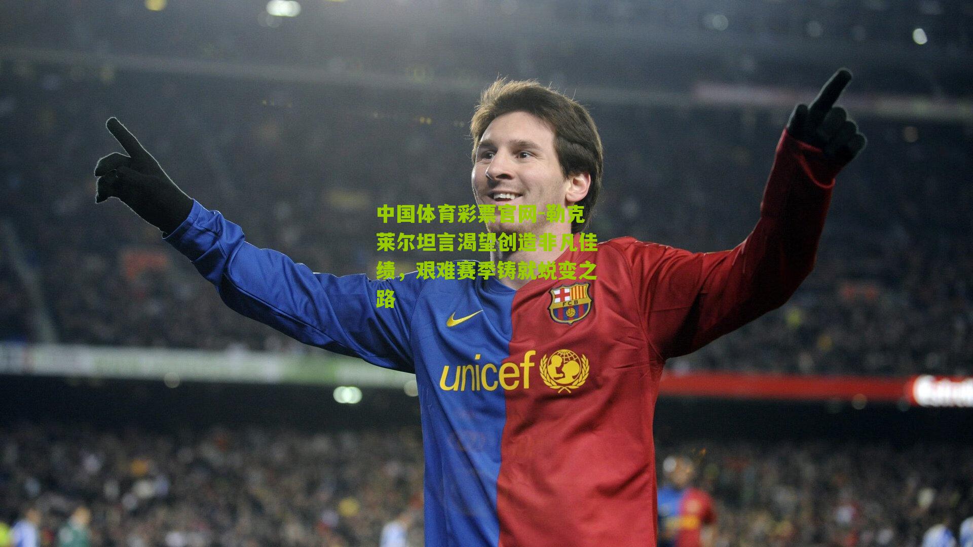 勒克莱尔坦言渴望创造非凡佳绩，艰难赛季铸就蜕变之路