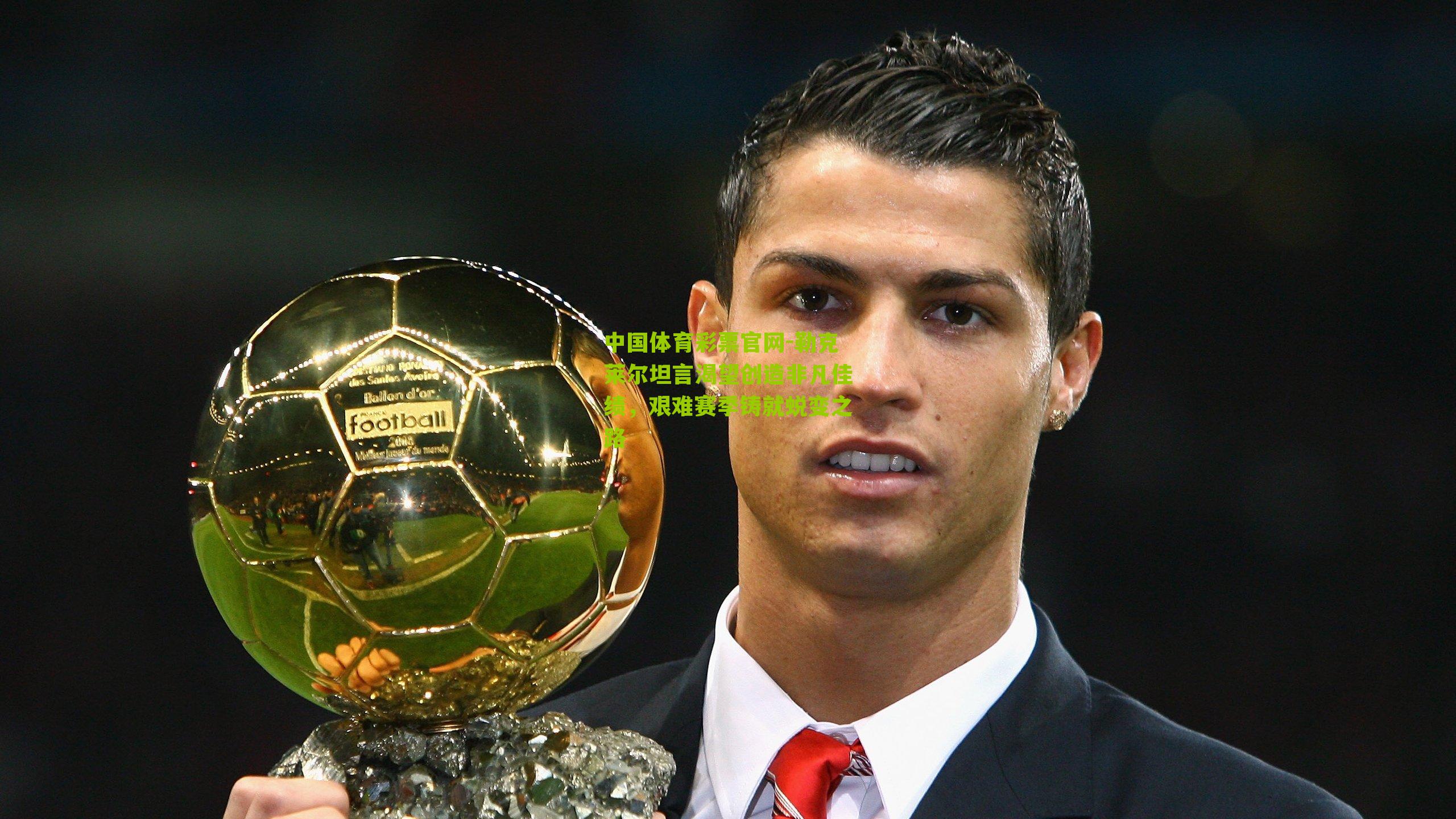 勒克莱尔坦言渴望创造非凡佳绩，艰难赛季铸就蜕变之路