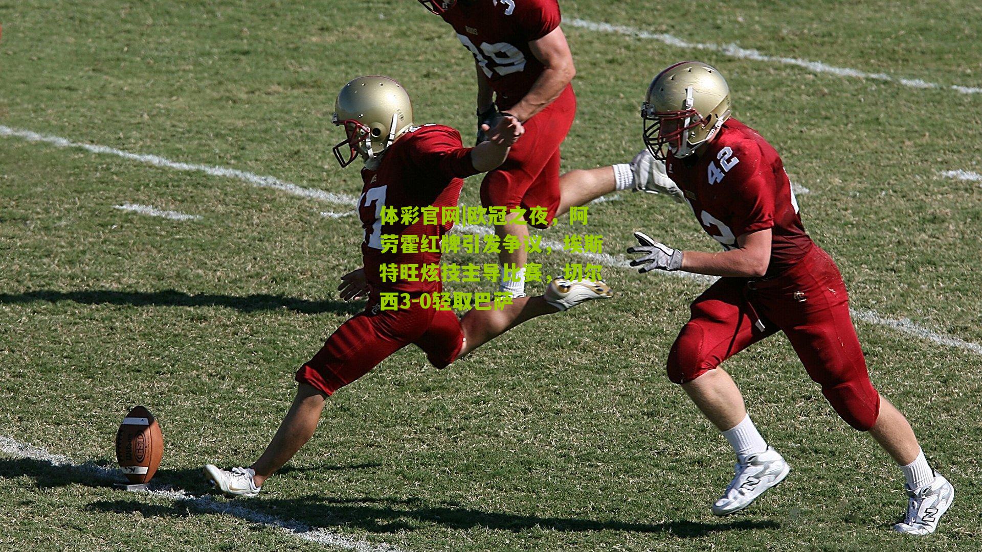 欧冠之夜，阿劳霍红牌引发争议，埃斯特旺炫技主导比赛，切尔西3-0轻取巴萨